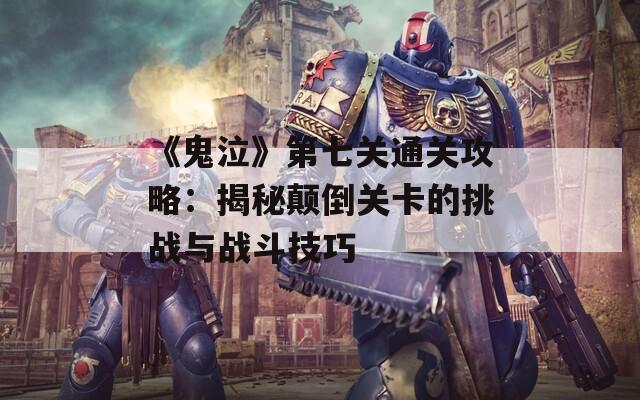 《鬼泣》第七关通关攻略：揭秘颠倒关卡的挑战与战斗技巧