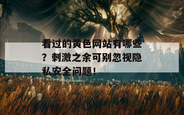 看过的黄色网站有哪些？刺激之余可别忽视隐私安全问题！