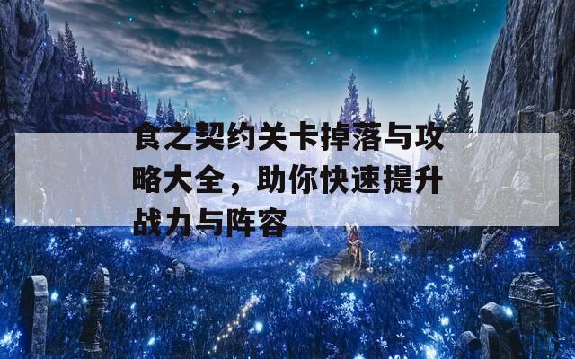 食之契约关卡掉落与攻略大全，助你快速提升战力与阵容