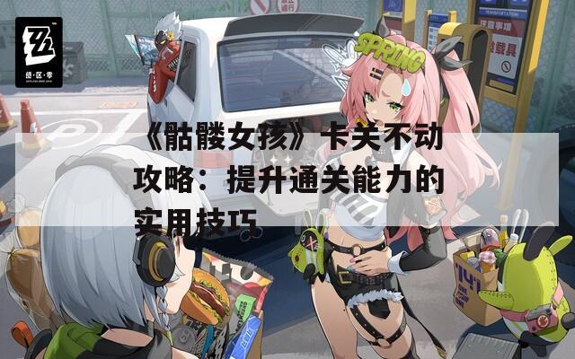 《骷髅女孩》卡关不动攻略：提升通关能力的实用技巧