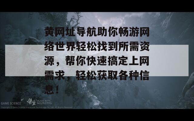 黄网址导航助你畅游网络世界轻松找到所需资源，帮你快速搞定上网需求，轻松获取各种信息！