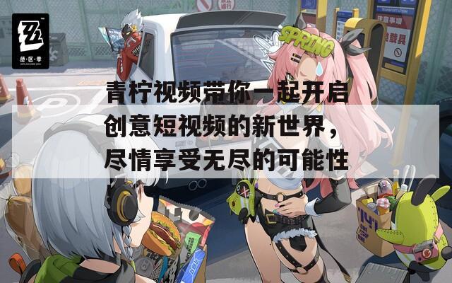青柠视频带你一起开启创意短视频的新世界，尽情享受无尽的可能性！