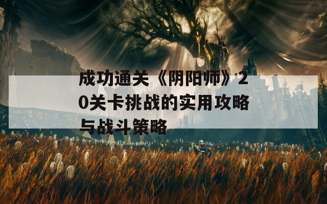 成功通关《阴阳师》20关卡挑战的实用攻略与战斗策略