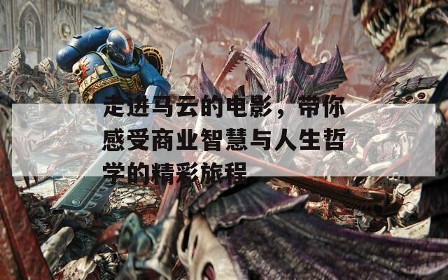 走进马云的电影，带你感受商业智慧与人生哲学的精彩旅程