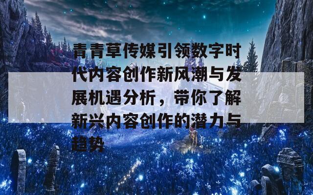 青青草传媒引领数字时代内容创作新风潮与发展机遇分析，带你了解新兴内容创作的潜力与趋势
