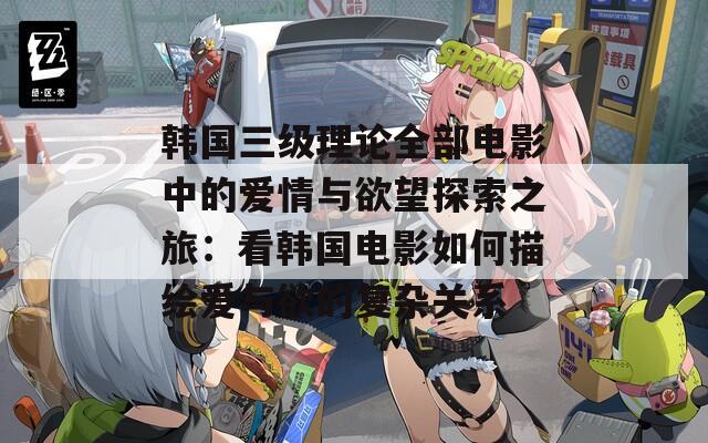 韩国三级理论全部电影中的爱情与欲望探索之旅：看韩国电影如何描绘爱与欲的复杂关系