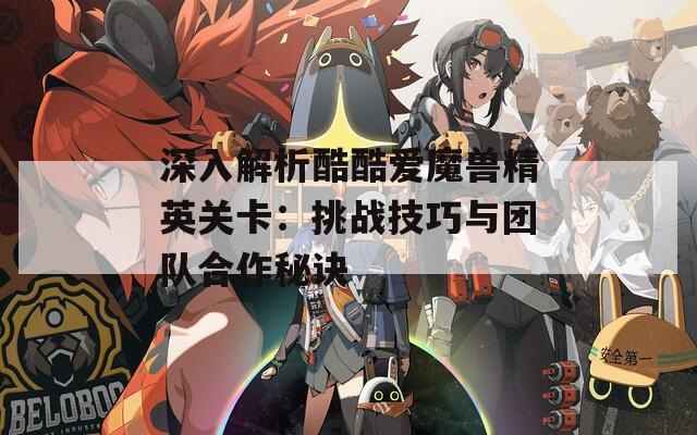深入解析酷酷爱魔兽精英关卡：挑战技巧与团队合作秘诀