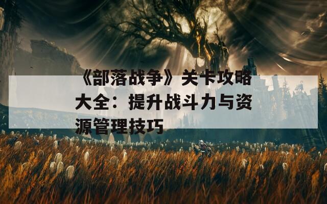 《部落战争》关卡攻略大全：提升战斗力与资源管理技巧