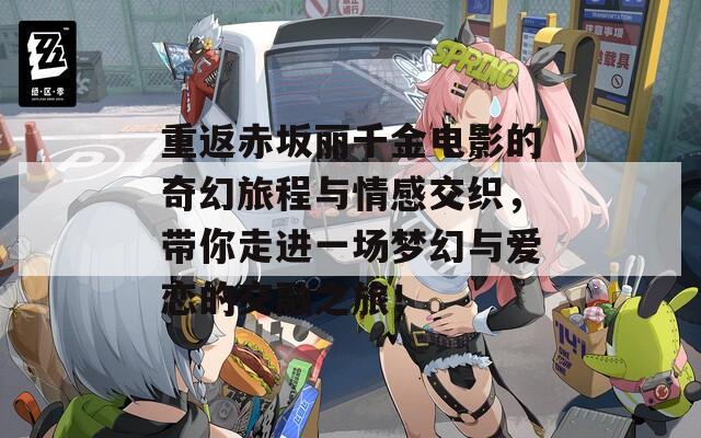 重返赤坂丽千金电影的奇幻旅程与情感交织，带你走进一场梦幻与爱恋的交融之旅！