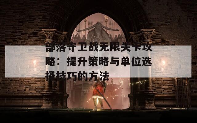 部落守卫战无限关卡攻略：提升策略与单位选择技巧的方法
