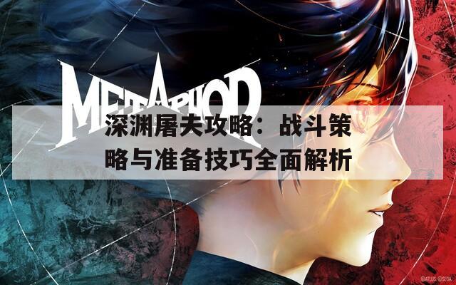深渊屠夫攻略：战斗策略与准备技巧全面解析