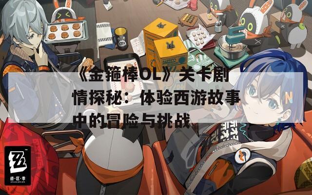 《金箍棒OL》关卡剧情探秘：体验西游故事中的冒险与挑战