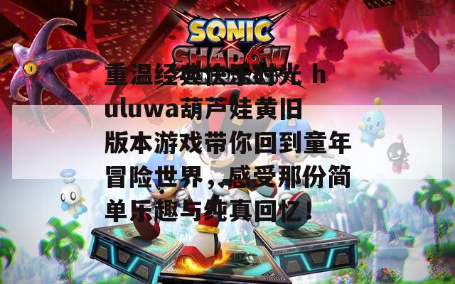 重温经典快乐时光 huluwa葫芦娃黄旧版本游戏带你回到童年冒险世界，感受那份简单乐趣与纯真回忆！