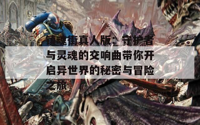 镇魂街真人版：守护者与灵魂的交响曲带你开启异世界的秘密与冒险之旅