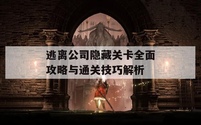逃离公司隐藏关卡全面攻略与通关技巧解析