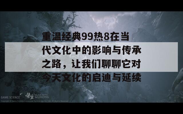 重温经典99热8在当代文化中的影响与传承之路，让我们聊聊它对今天文化的启迪与延续
