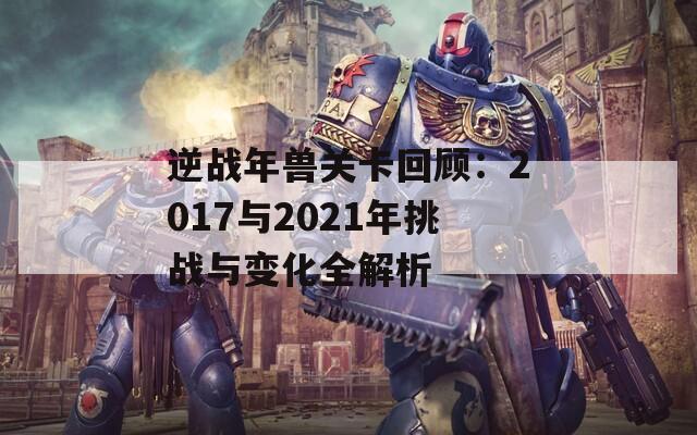 逆战年兽关卡回顾：2017与2021年挑战与变化全解析