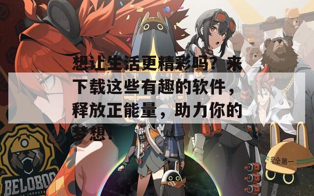 想让生活更精彩吗？来下载这些有趣的软件，释放正能量，助力你的梦想！