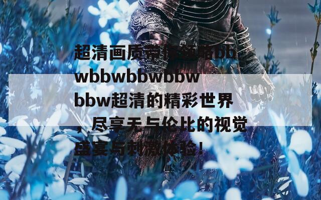超清画质带你领略bbwbbwbbwbbwbbw超清的精彩世界，尽享无与伦比的视觉盛宴与刺激体验！