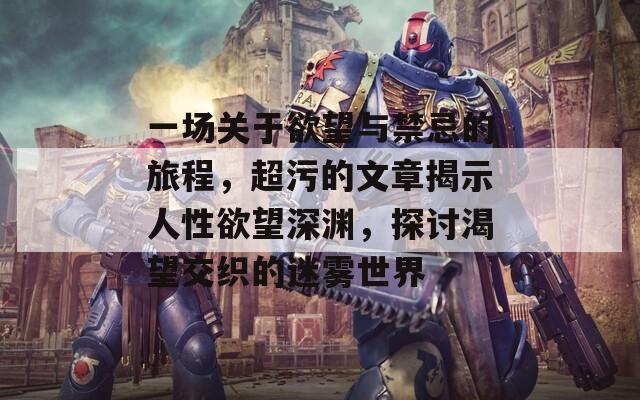 一场关于欲望与禁忌的旅程，超污的文章揭示人性欲望深渊，探讨渴望交织的迷雾世界
