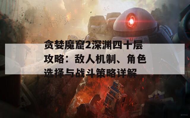 贪婪魔窟2深渊四十层攻略：敌人机制、角色选择与战斗策略详解