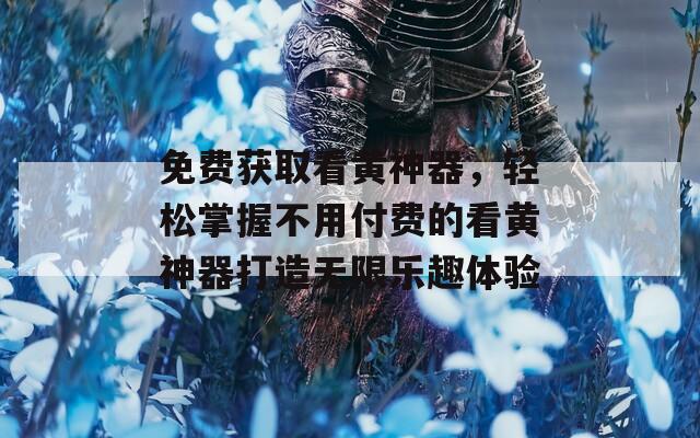 免费获取看黄神器，轻松掌握不用付费的看黄神器打造无限乐趣体验