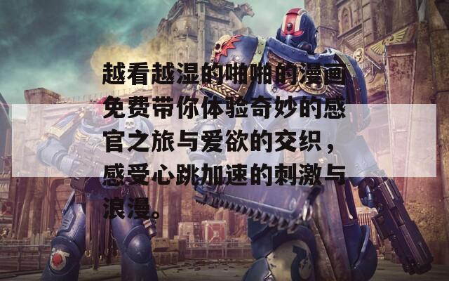 越看越湿的啪啪的漫画免费带你体验奇妙的感官之旅与爱欲的交织，感受心跳加速的刺激与浪漫。