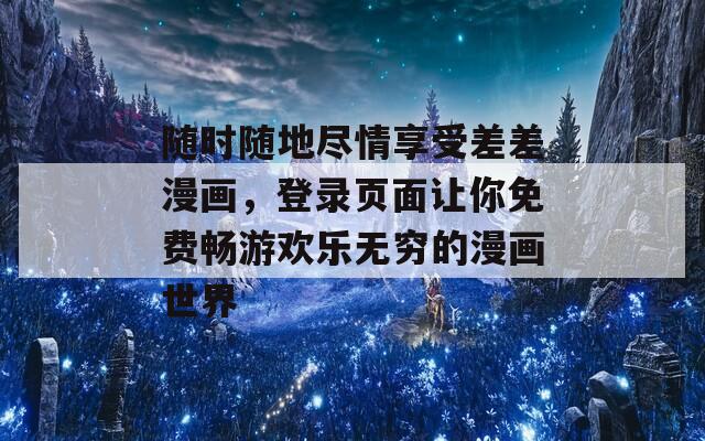 随时随地尽情享受差差漫画，登录页面让你免费畅游欢乐无穷的漫画世界