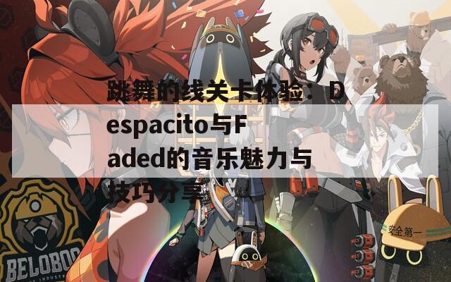 跳舞的线关卡体验：Despacito与Faded的音乐魅力与技巧分享