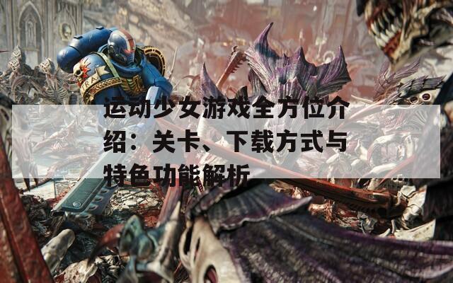 运动少女游戏全方位介绍：关卡、下载方式与特色功能解析