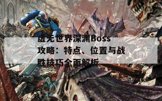 虚无世界深渊Boss攻略：特点、位置与战胜技巧全面解析