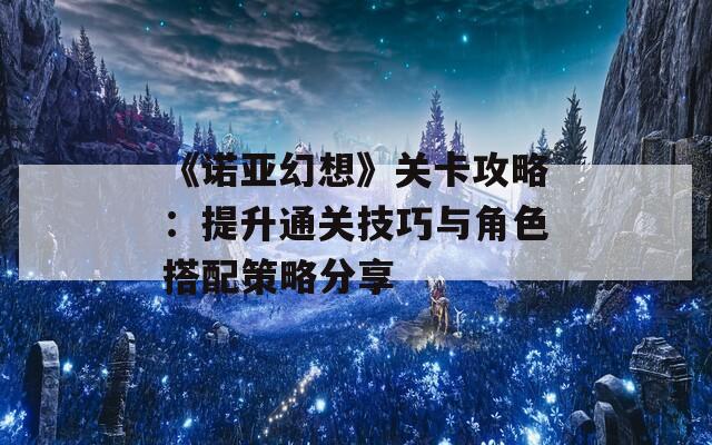 《诺亚幻想》关卡攻略：提升通关技巧与角色搭配策略分享