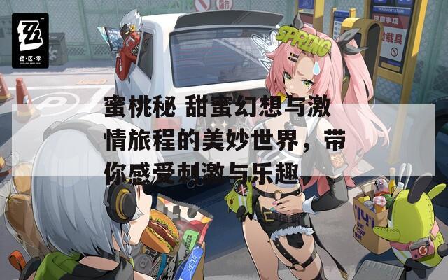 蜜桃秘 甜蜜幻想与激情旅程的美妙世界，带你感受刺激与乐趣