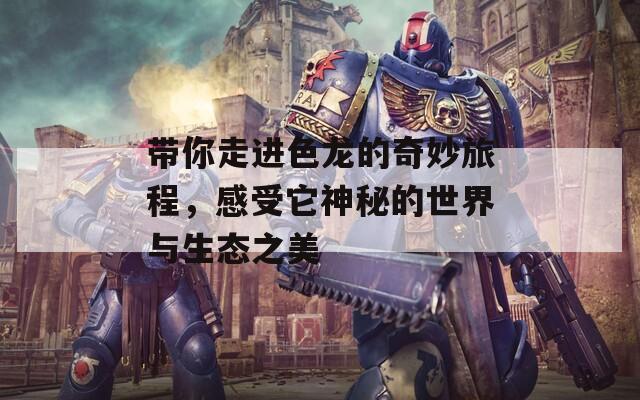 带你走进色龙的奇妙旅程，感受它神秘的世界与生态之美