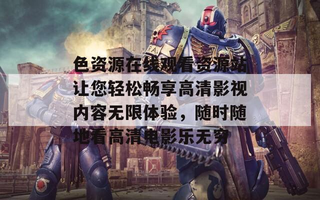 色资源在线观看资源站让您轻松畅享高清影视内容无限体验，随时随地看高清电影乐无穷