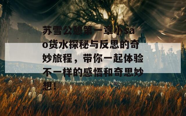 苏雪公憩第一章小sao货水探秘与反思的奇妙旅程，带你一起体验不一样的感悟和奇思妙想！