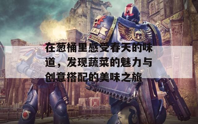 在葱桶里感受春天的味道，发现蔬菜的魅力与创意搭配的美味之旅