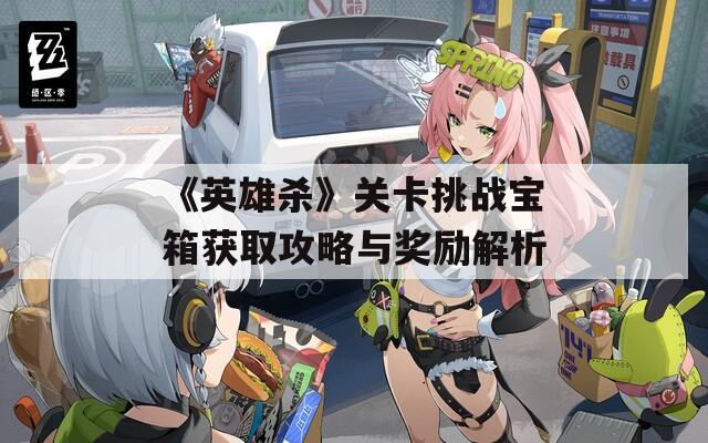 《英雄杀》关卡挑战宝箱获取攻略与奖励解析