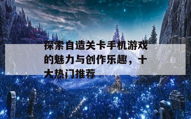 探索自造关卡手机游戏的魅力与创作乐趣，十大热门推荐