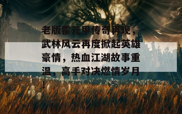 老版霍元甲传奇再现，武林风云再度掀起英雄豪情，热血江湖故事重温，高手对决燃情岁月！