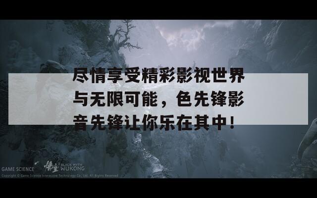 尽情享受精彩影视世界与无限可能，色先锋影音先锋让你乐在其中！