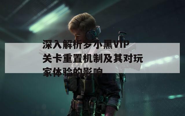 深入解析罗小黑VIP关卡重置机制及其对玩家体验的影响