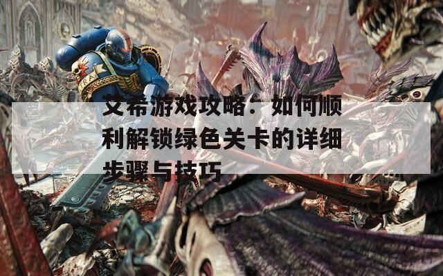 艾希游戏攻略：如何顺利解锁绿色关卡的详细步骤与技巧