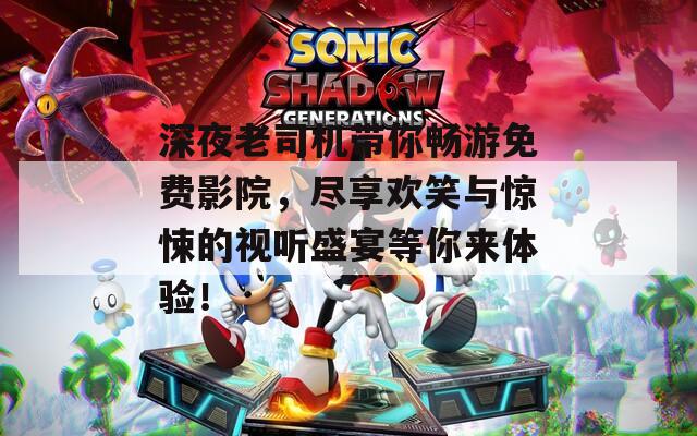 深夜老司机带你畅游免费影院，尽享欢笑与惊悚的视听盛宴等你来体验！