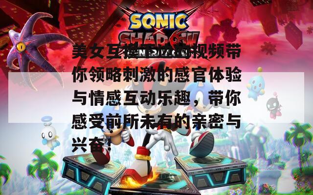 美女互摸下边的视频带你领略刺激的感官体验与情感互动乐趣，带你感受前所未有的亲密与兴奋！