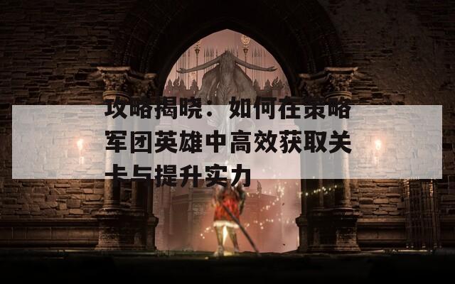 攻略揭晓：如何在策略军团英雄中高效获取关卡与提升实力