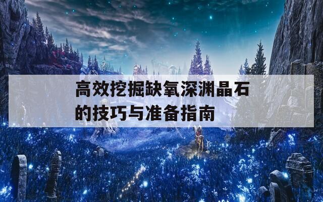高效挖掘缺氧深渊晶石的技巧与准备指南
