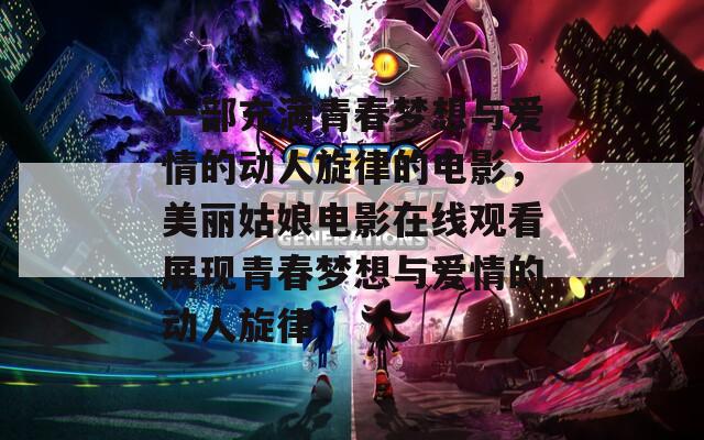 一部充满青春梦想与爱情的动人旋律的电影，美丽姑娘电影在线观看展现青春梦想与爱情的动人旋律
