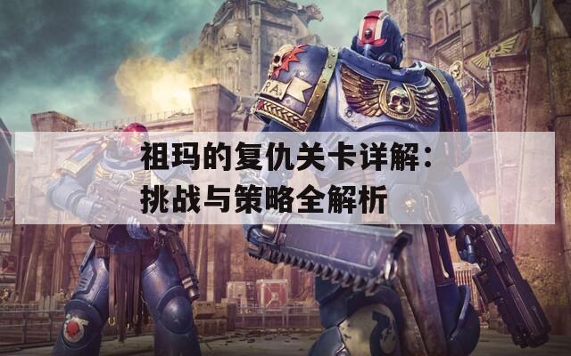 祖玛的复仇关卡详解：挑战与策略全解析