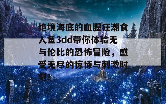 绝境海底的血腥狂潮食人鱼3dd带你体验无与伦比的恐怖冒险，感受无尽的惊悚与刺激时刻！